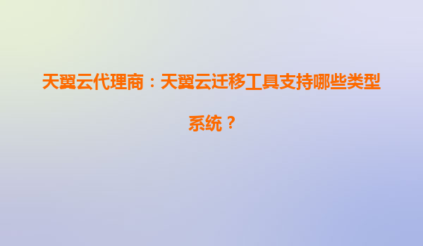 天翼云代理商：天翼云迁移工具支持哪些类型系统？