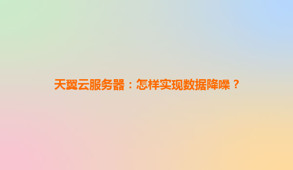 天翼云服务器：怎样实现数据降噪？