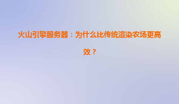 火山引擎服务器：为什么比传统渲染农场更高效？