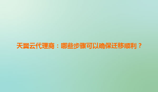 天翼云代理商：哪些步骤可以确保迁移顺利？