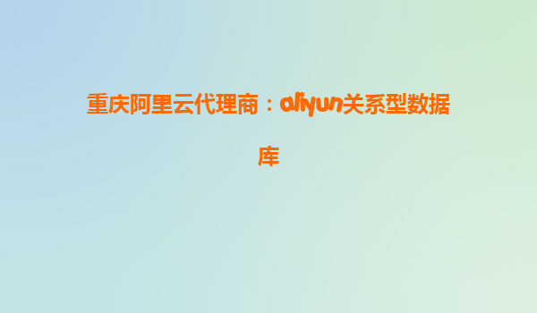 重庆阿里云代理商：aliyun关系型数据库