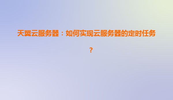天翼云服务器：如何实现云服务器的定时任务？
