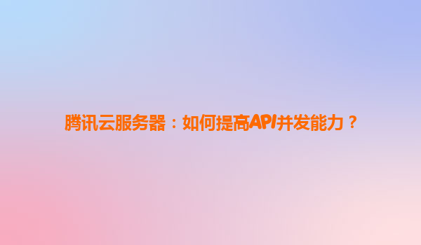 腾讯云服务器：如何提高API并发能力？