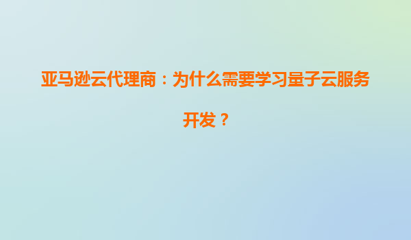 亚马逊云代理商：为什么需要学习量子云服务开发？