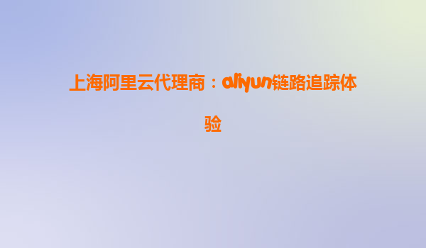 上海阿里云代理商：aliyun链路追踪体验