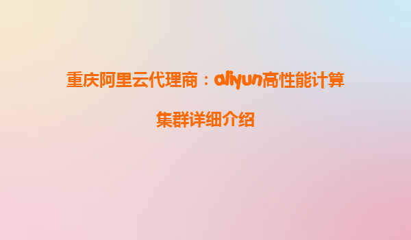 重庆阿里云代理商：aliyun高性能计算集群详细介绍
