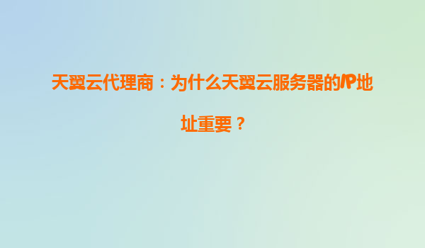 天翼云代理商：为什么天翼云服务器的IP地址重要？