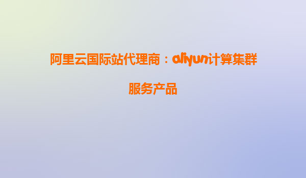 阿里云国际站代理商：aliyun计算集群服务产品
