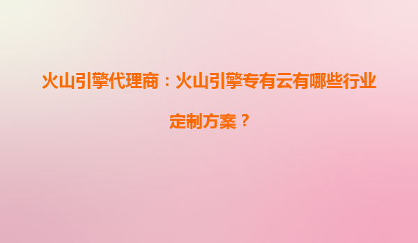 火山引擎代理商：火山引擎专有云有哪些行业定制方案？