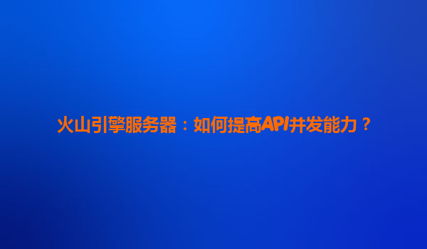 火山引擎服务器：如何提高API并发能力？