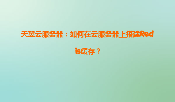 天翼云服务器：如何在云服务器上搭建Redis缓存？