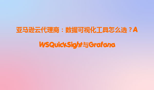 亚马逊云代理商：数据可视化工具怎么选？AWSQuickSight与Grafana对比