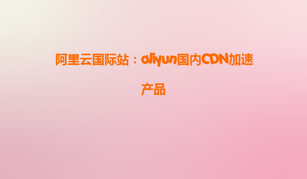 阿里云国际站：aliyun国内CDN加速产品