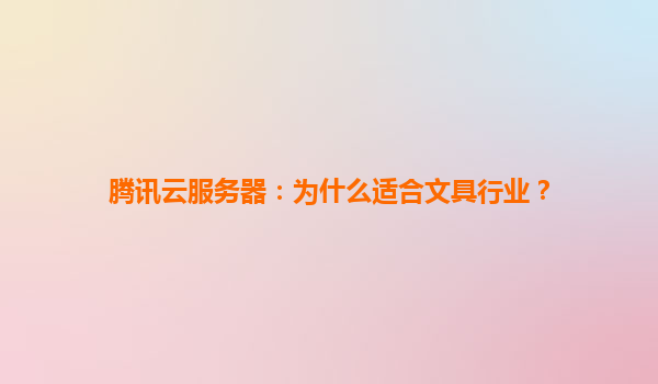 腾讯云服务器：为什么适合文具行业？