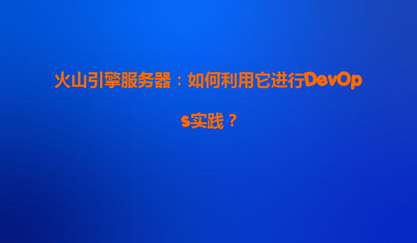 火山引擎服务器：如何利用它进行DevOps实践？