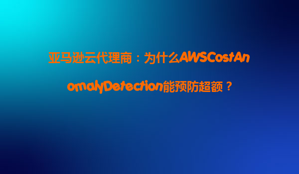 亚马逊云代理商：为什么AWSCostAnomalyDetection能预防超额？‌