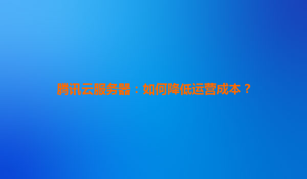 腾讯云服务器：如何降低运营成本？