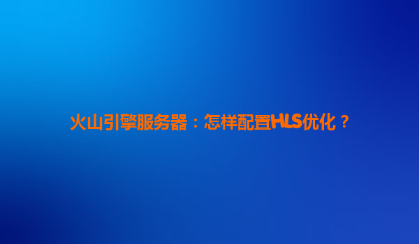 火山引擎服务器：怎样配置HLS优化？