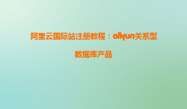 阿里云国际站注册教程：aliyun关系型数据库产品