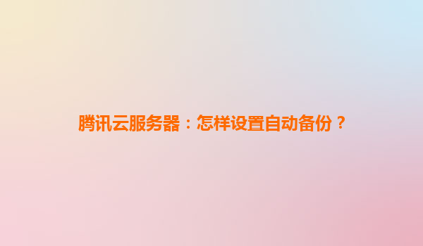 腾讯云服务器：怎样设置自动备份？