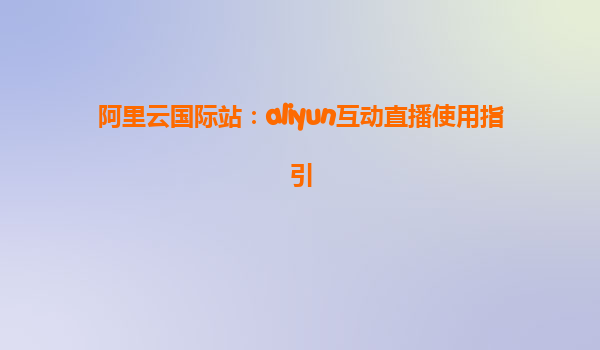 阿里云国际站：aliyun互动直播使用指引