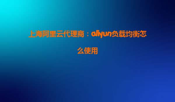 上海阿里云代理商：aliyun负载均衡怎么使用