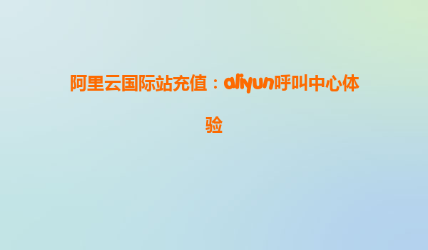 阿里云国际站充值：aliyun呼叫中心体验