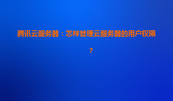 腾讯云服务器：怎样管理云服务器的用户权限？