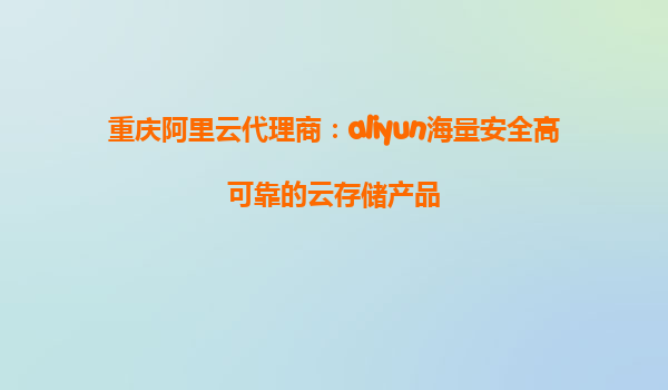 重庆阿里云代理商：aliyun海量安全高可靠的云存储产品