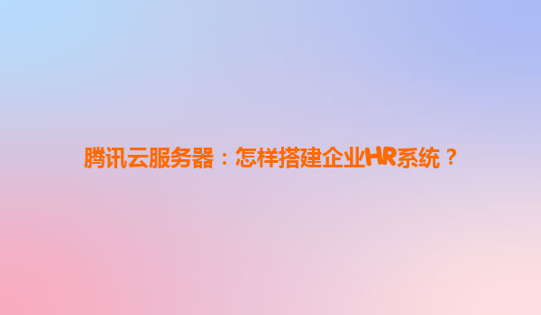 腾讯云服务器：怎样搭建企业HR系统？