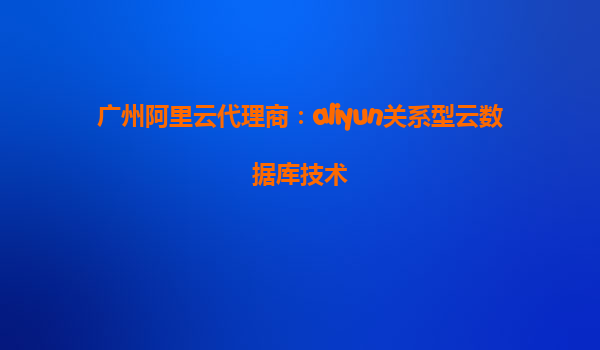 广州阿里云代理商：aliyun关系型云数据库技术