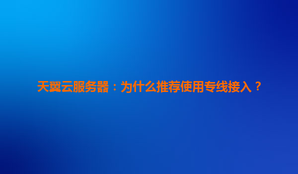 天翼云服务器：为什么推荐使用专线接入？