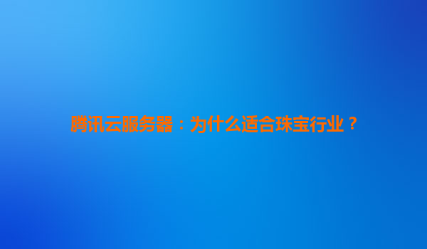 腾讯云服务器：为什么适合珠宝行业？