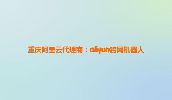 重庆阿里云代理商：aliyun跨网机器人