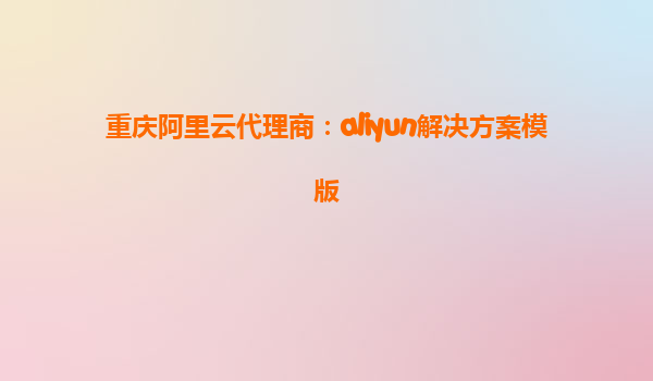 重庆阿里云代理商：aliyun解决方案模版