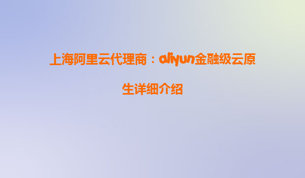 上海阿里云代理商：aliyun金融级云原生详细介绍