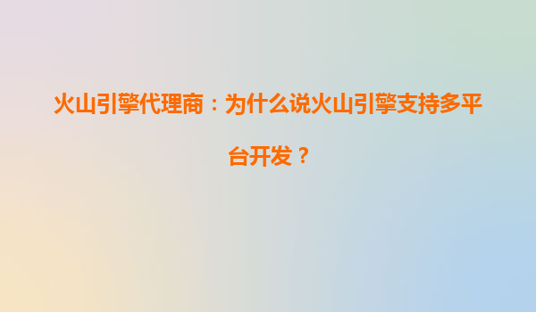 火山引擎代理商：为什么说火山引擎支持多平台开发？
