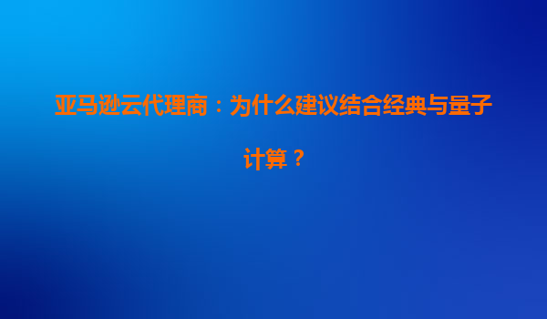 亚马逊云代理商：为什么建议结合经典与量子计算？