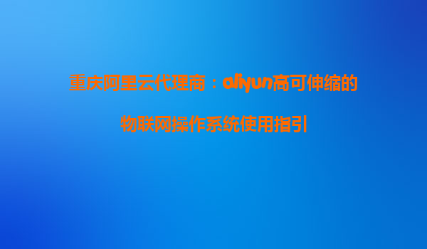 重庆阿里云代理商：aliyun高可伸缩的物联网操作系统使用指引