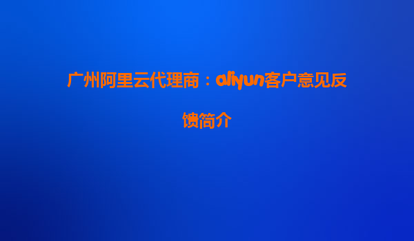 广州阿里云代理商：aliyun客户意见反馈简介