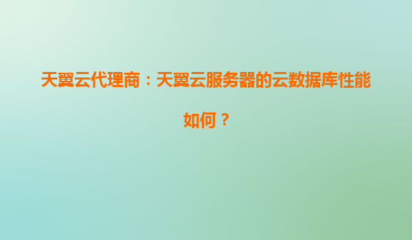 天翼云代理商：天翼云服务器的云数据库性能如何？