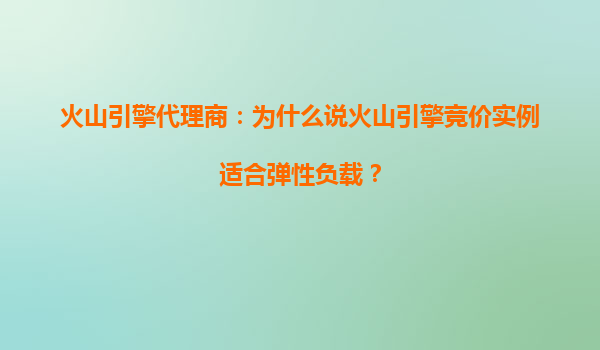 火山引擎代理商：为什么说火山引擎竞价实例适合弹性负载？