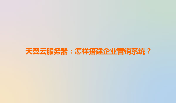 天翼云服务器：怎样搭建企业营销系统？