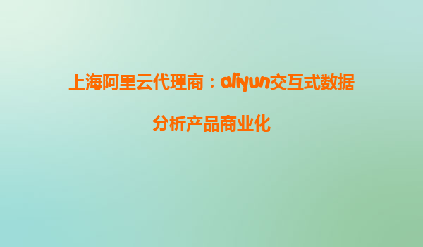 上海阿里云代理商：aliyun交互式数据分析产品商业化