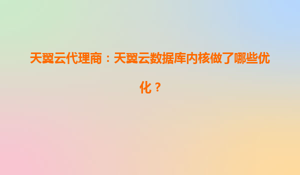 天翼云代理商：天翼云数据库内核做了哪些优化？