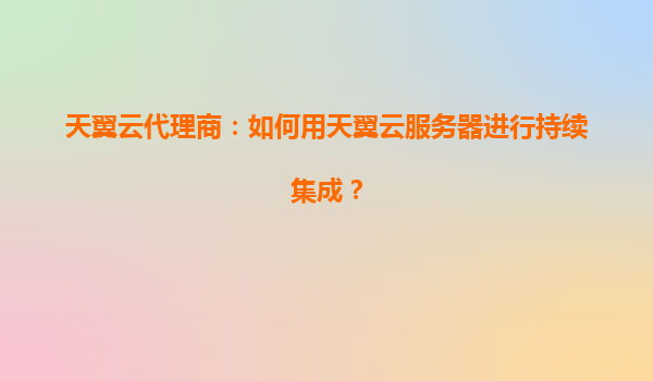 天翼云代理商：如何用天翼云服务器进行持续集成？