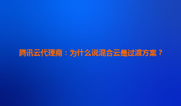 腾讯云代理商：为什么说混合云是过渡方案？
