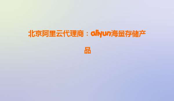 北京阿里云代理商：aliyun海量存储产品