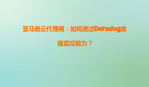 亚马逊云代理商：如何通过Datadog增强监控能力？