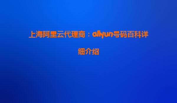 上海阿里云代理商：aliyun号码百科详细介绍